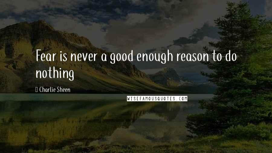 Charlie Sheen Quotes: Fear is never a good enough reason to do nothing