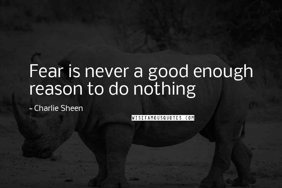 Charlie Sheen Quotes: Fear is never a good enough reason to do nothing