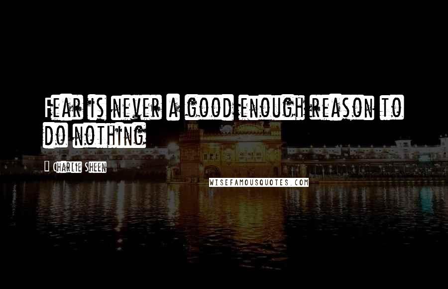 Charlie Sheen Quotes: Fear is never a good enough reason to do nothing