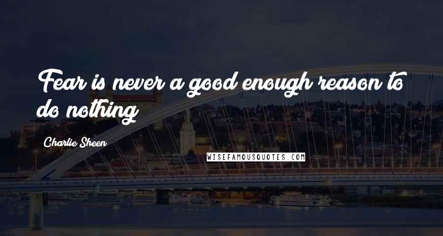 Charlie Sheen Quotes: Fear is never a good enough reason to do nothing