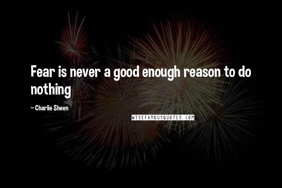 Charlie Sheen Quotes: Fear is never a good enough reason to do nothing