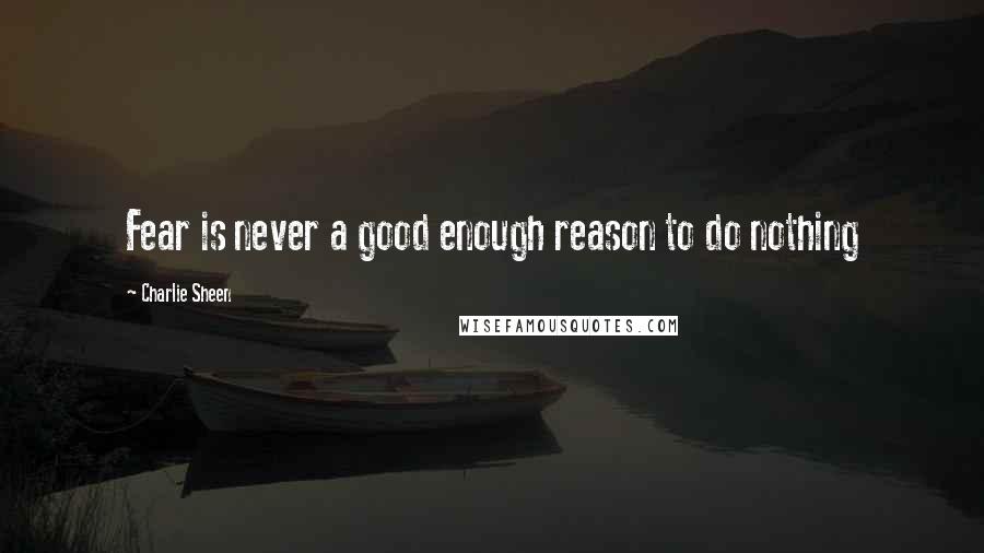 Charlie Sheen Quotes: Fear is never a good enough reason to do nothing