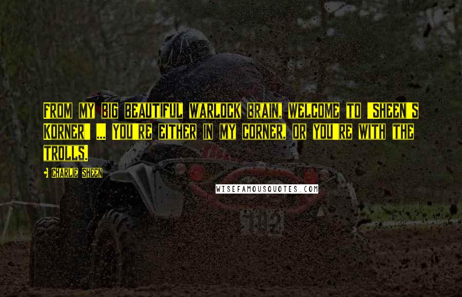 Charlie Sheen Quotes: From my big beautiful warlock brain, welcome to 'Sheen's Korner' ... You're either in my corner, or you're with the trolls.