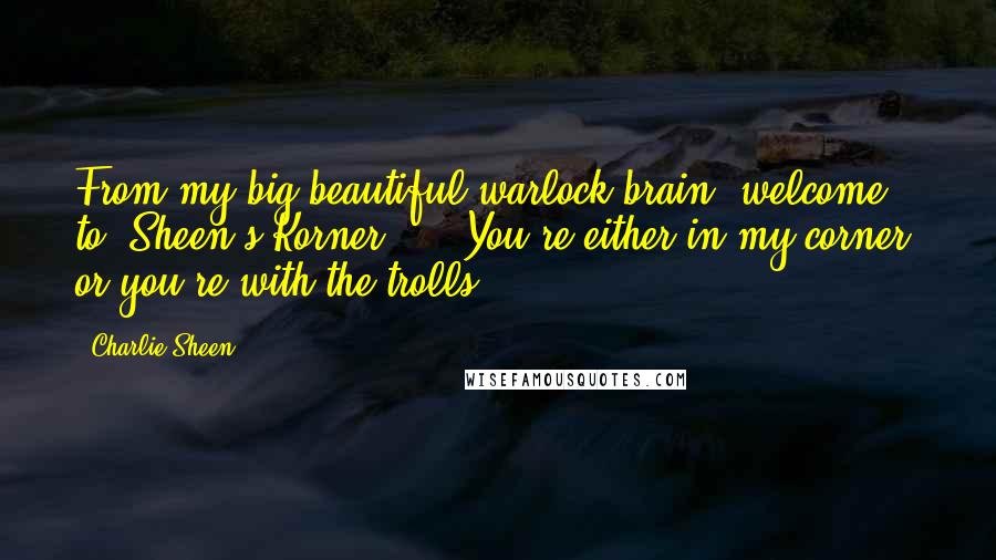 Charlie Sheen Quotes: From my big beautiful warlock brain, welcome to 'Sheen's Korner' ... You're either in my corner, or you're with the trolls.