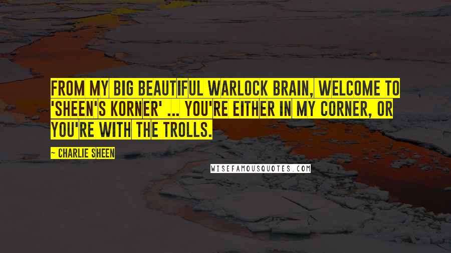 Charlie Sheen Quotes: From my big beautiful warlock brain, welcome to 'Sheen's Korner' ... You're either in my corner, or you're with the trolls.