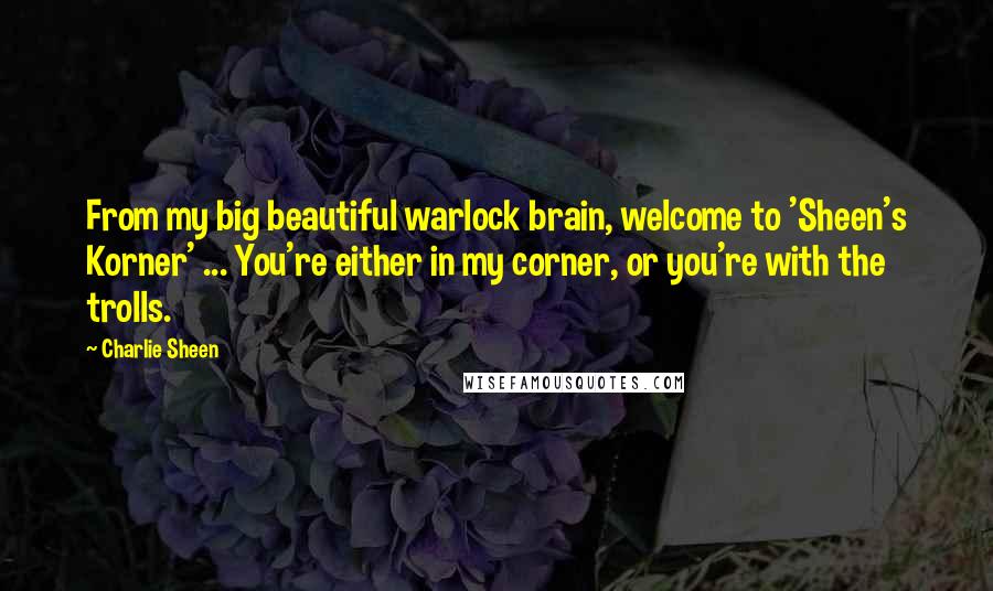 Charlie Sheen Quotes: From my big beautiful warlock brain, welcome to 'Sheen's Korner' ... You're either in my corner, or you're with the trolls.