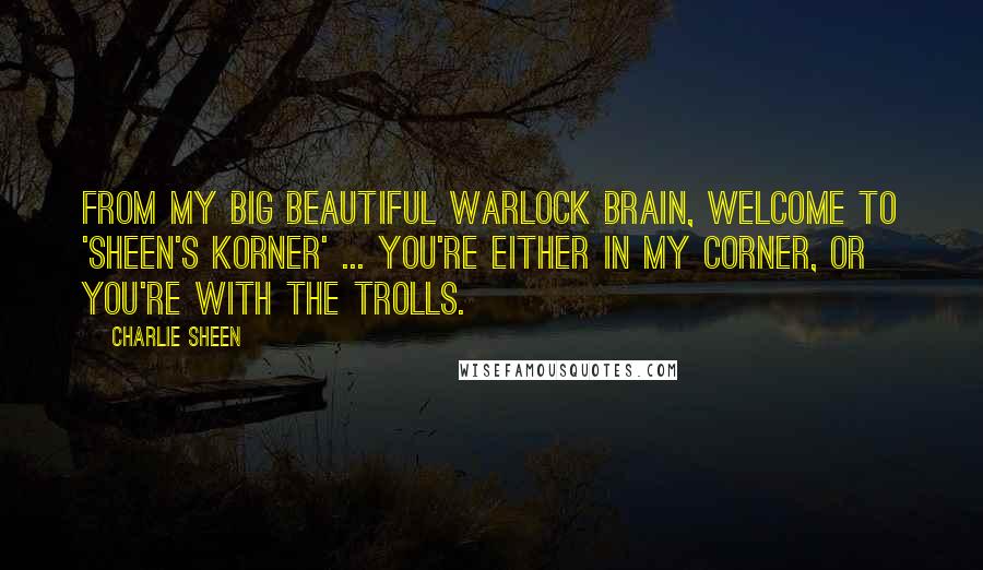 Charlie Sheen Quotes: From my big beautiful warlock brain, welcome to 'Sheen's Korner' ... You're either in my corner, or you're with the trolls.