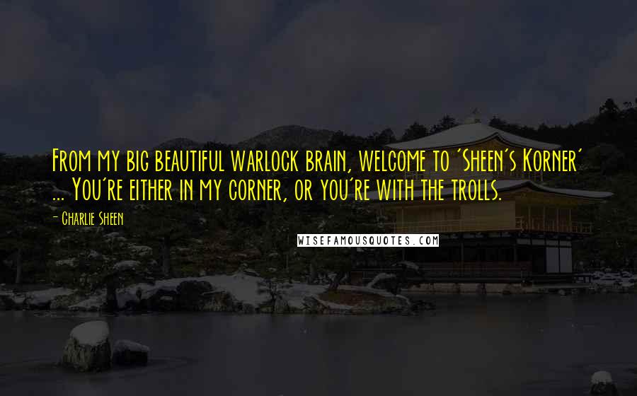 Charlie Sheen Quotes: From my big beautiful warlock brain, welcome to 'Sheen's Korner' ... You're either in my corner, or you're with the trolls.