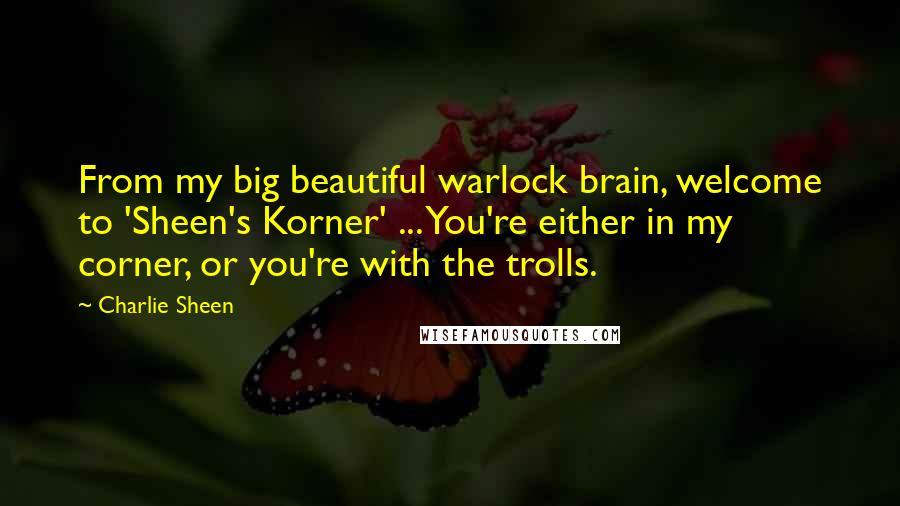 Charlie Sheen Quotes: From my big beautiful warlock brain, welcome to 'Sheen's Korner' ... You're either in my corner, or you're with the trolls.