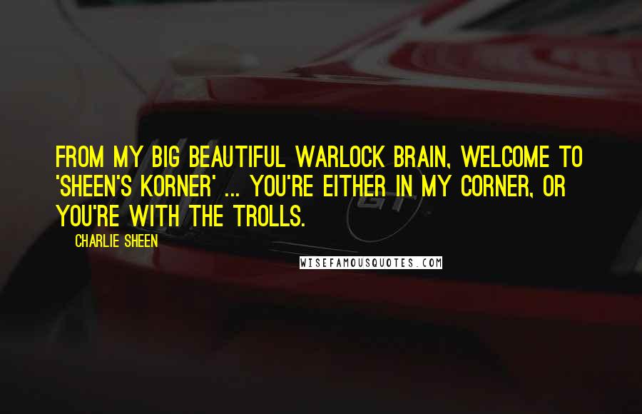 Charlie Sheen Quotes: From my big beautiful warlock brain, welcome to 'Sheen's Korner' ... You're either in my corner, or you're with the trolls.