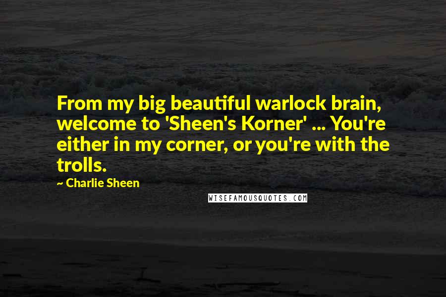 Charlie Sheen Quotes: From my big beautiful warlock brain, welcome to 'Sheen's Korner' ... You're either in my corner, or you're with the trolls.