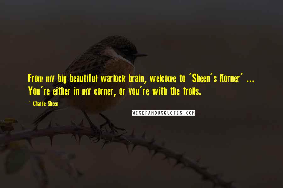 Charlie Sheen Quotes: From my big beautiful warlock brain, welcome to 'Sheen's Korner' ... You're either in my corner, or you're with the trolls.