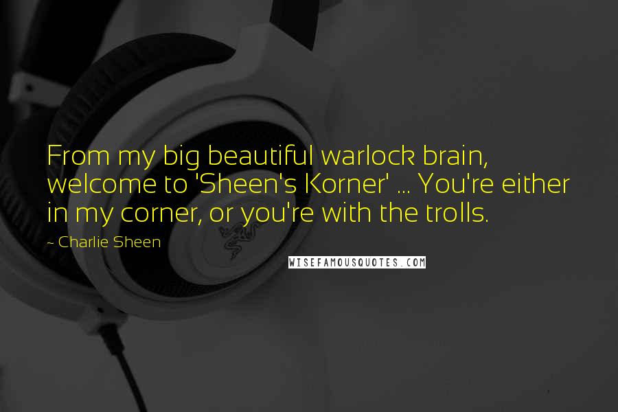 Charlie Sheen Quotes: From my big beautiful warlock brain, welcome to 'Sheen's Korner' ... You're either in my corner, or you're with the trolls.