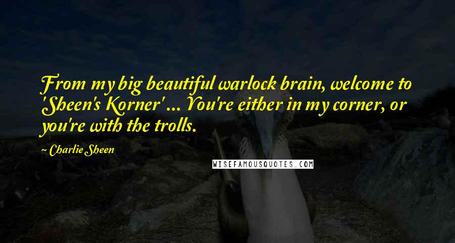 Charlie Sheen Quotes: From my big beautiful warlock brain, welcome to 'Sheen's Korner' ... You're either in my corner, or you're with the trolls.