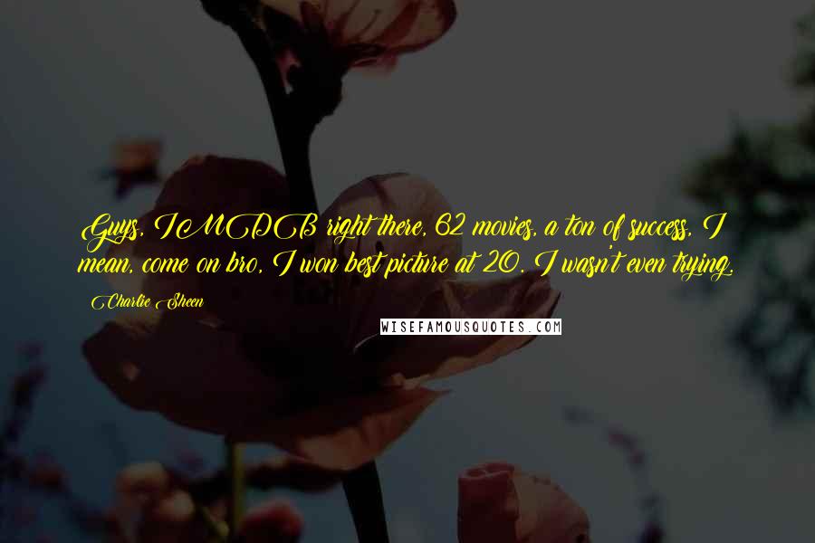 Charlie Sheen Quotes: Guys, IMDB right there, 62 movies, a ton of success, I mean, come on bro, I won best picture at 20. I wasn't even trying.