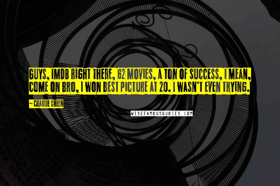 Charlie Sheen Quotes: Guys, IMDB right there, 62 movies, a ton of success, I mean, come on bro, I won best picture at 20. I wasn't even trying.