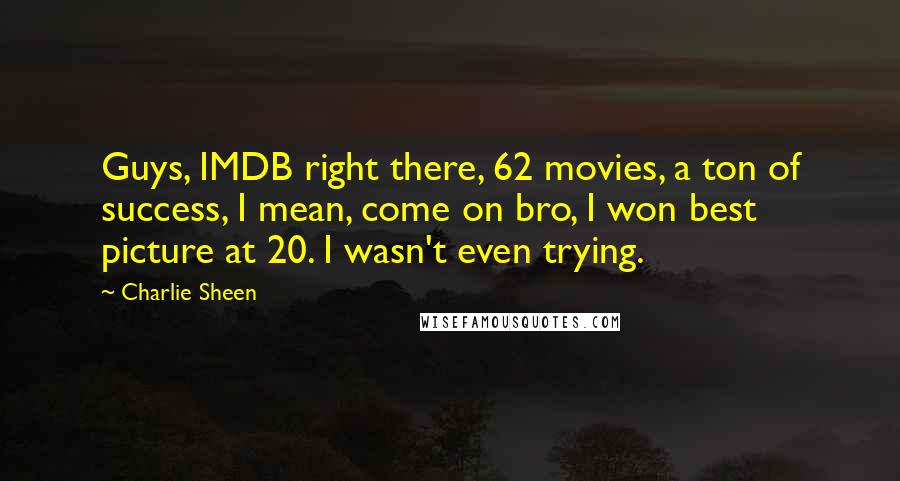 Charlie Sheen Quotes: Guys, IMDB right there, 62 movies, a ton of success, I mean, come on bro, I won best picture at 20. I wasn't even trying.