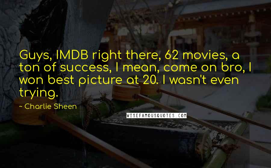 Charlie Sheen Quotes: Guys, IMDB right there, 62 movies, a ton of success, I mean, come on bro, I won best picture at 20. I wasn't even trying.