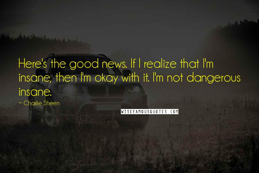 Charlie Sheen Quotes: Here's the good news. If I realize that I'm insane, then I'm okay with it. I'm not dangerous insane.