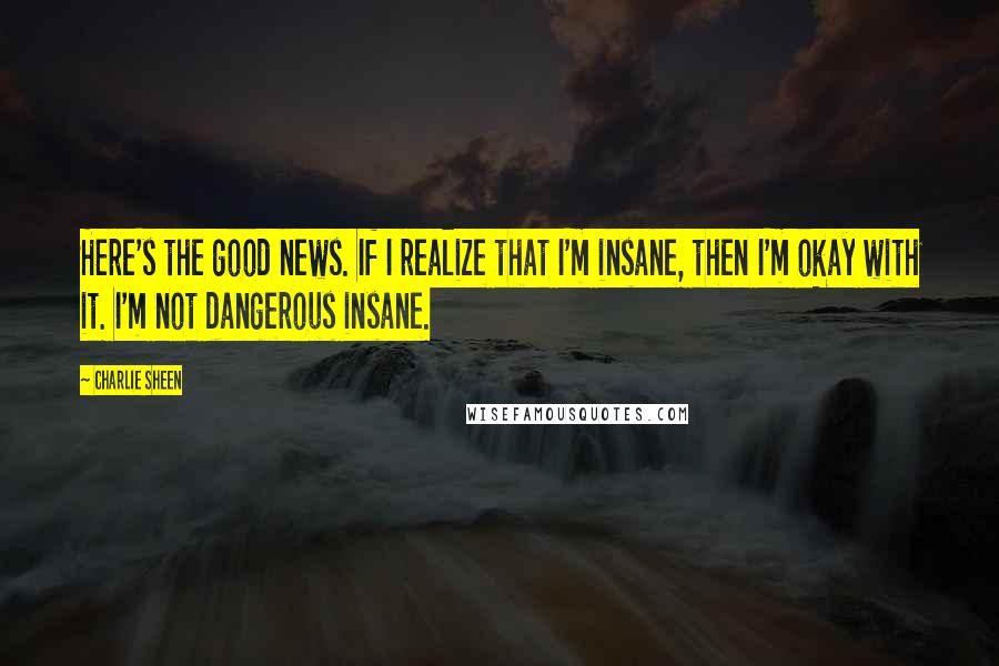Charlie Sheen Quotes: Here's the good news. If I realize that I'm insane, then I'm okay with it. I'm not dangerous insane.