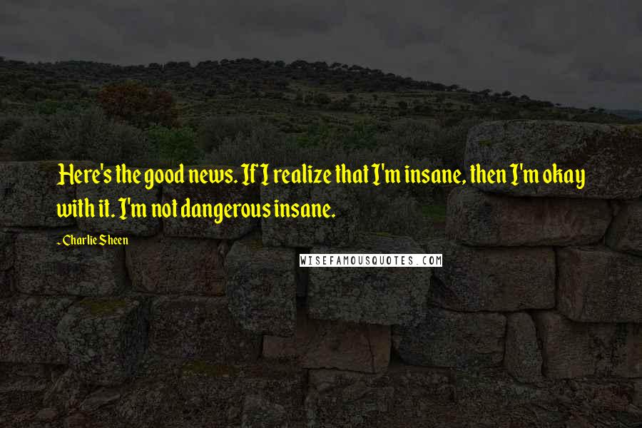 Charlie Sheen Quotes: Here's the good news. If I realize that I'm insane, then I'm okay with it. I'm not dangerous insane.