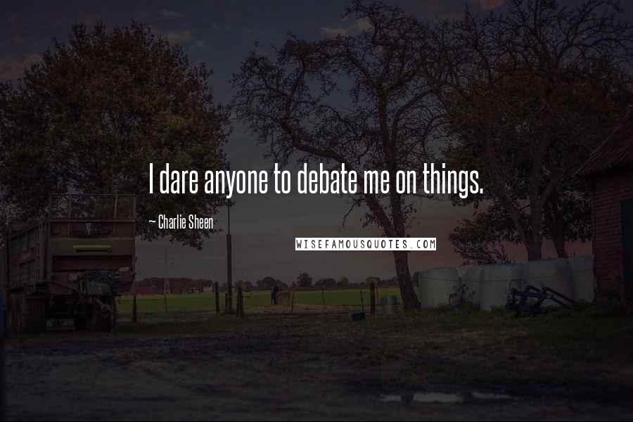 Charlie Sheen Quotes: I dare anyone to debate me on things.