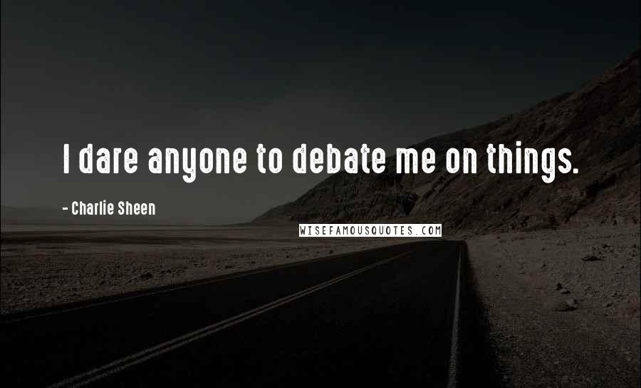 Charlie Sheen Quotes: I dare anyone to debate me on things.