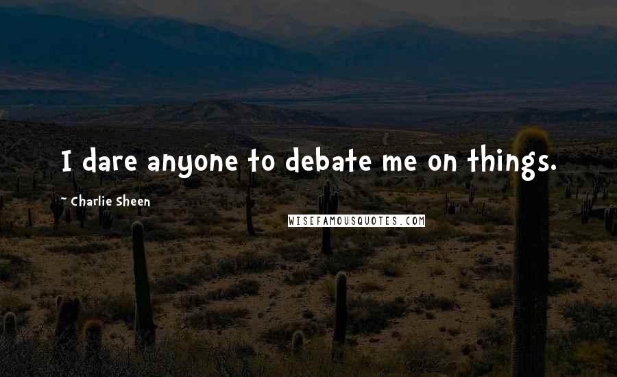 Charlie Sheen Quotes: I dare anyone to debate me on things.