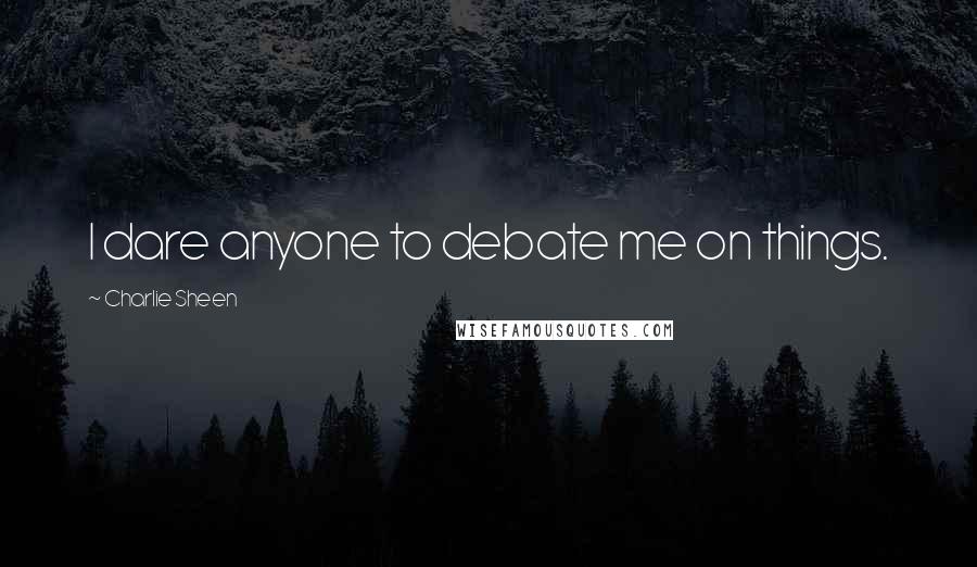 Charlie Sheen Quotes: I dare anyone to debate me on things.