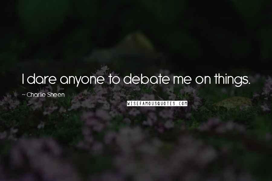 Charlie Sheen Quotes: I dare anyone to debate me on things.