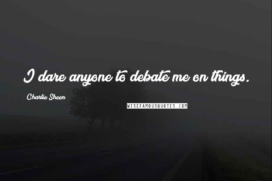 Charlie Sheen Quotes: I dare anyone to debate me on things.