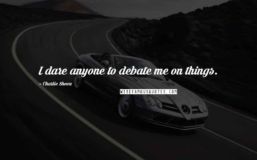 Charlie Sheen Quotes: I dare anyone to debate me on things.