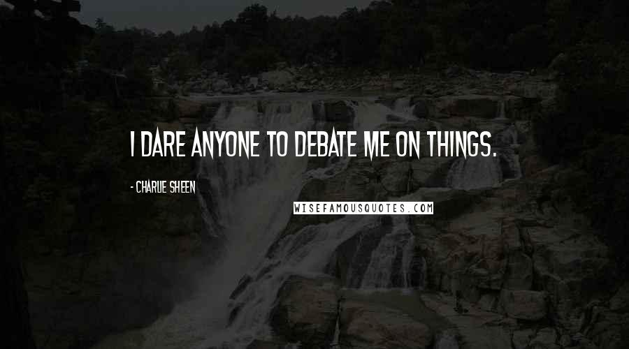 Charlie Sheen Quotes: I dare anyone to debate me on things.