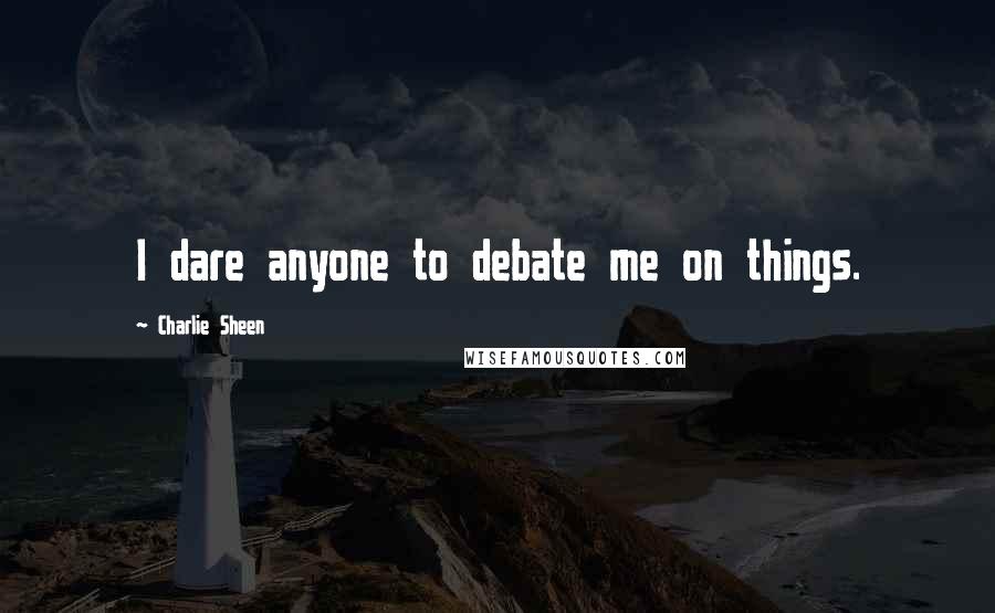 Charlie Sheen Quotes: I dare anyone to debate me on things.