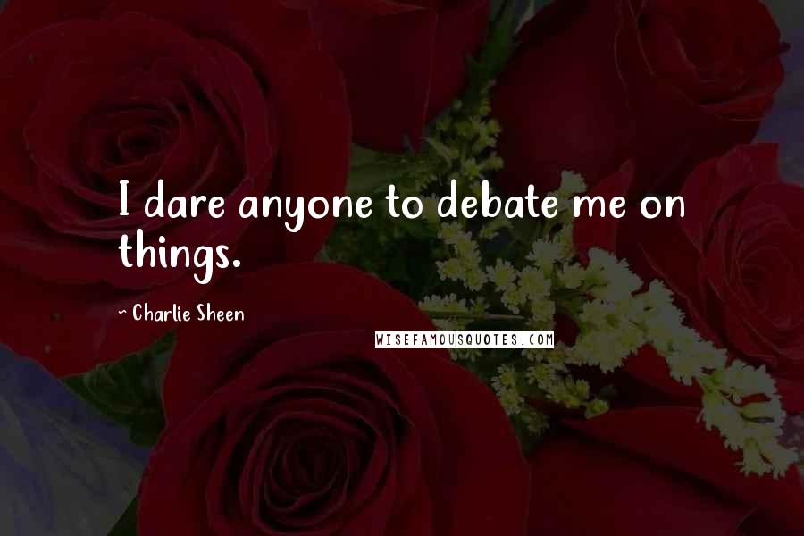 Charlie Sheen Quotes: I dare anyone to debate me on things.