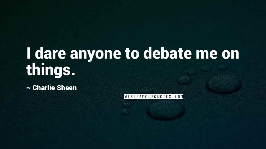 Charlie Sheen Quotes: I dare anyone to debate me on things.