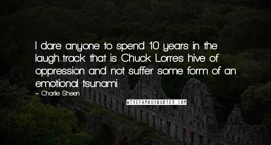 Charlie Sheen Quotes: I dare anyone to spend 10 years in the laugh-track that is Chuck Lorre's hive of oppression and not suffer some form of an emotional tsunami.
