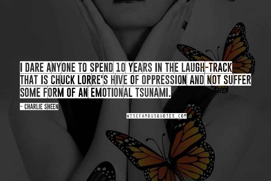 Charlie Sheen Quotes: I dare anyone to spend 10 years in the laugh-track that is Chuck Lorre's hive of oppression and not suffer some form of an emotional tsunami.