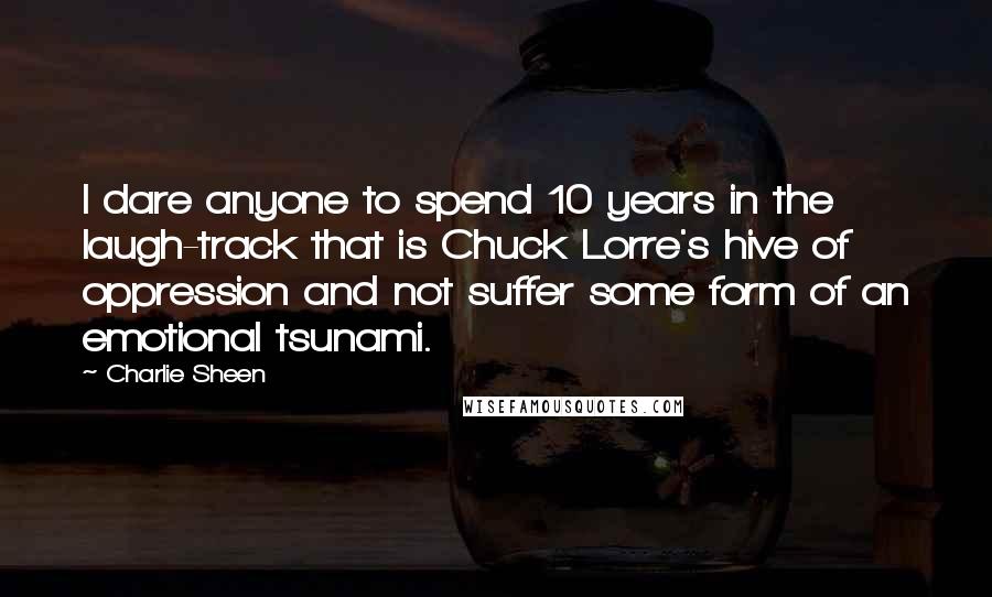 Charlie Sheen Quotes: I dare anyone to spend 10 years in the laugh-track that is Chuck Lorre's hive of oppression and not suffer some form of an emotional tsunami.