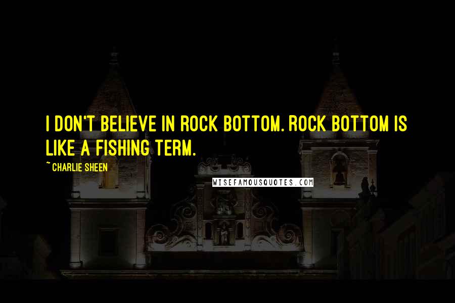 Charlie Sheen Quotes: I don't believe in rock bottom. Rock bottom is like a fishing term.