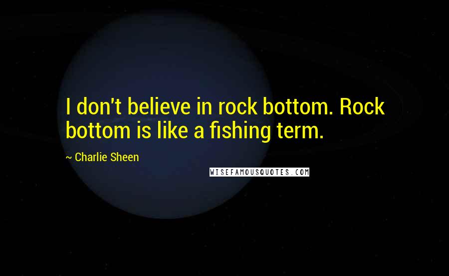 Charlie Sheen Quotes: I don't believe in rock bottom. Rock bottom is like a fishing term.