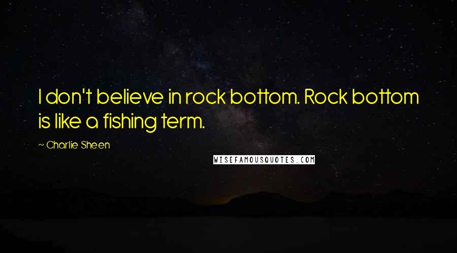 Charlie Sheen Quotes: I don't believe in rock bottom. Rock bottom is like a fishing term.