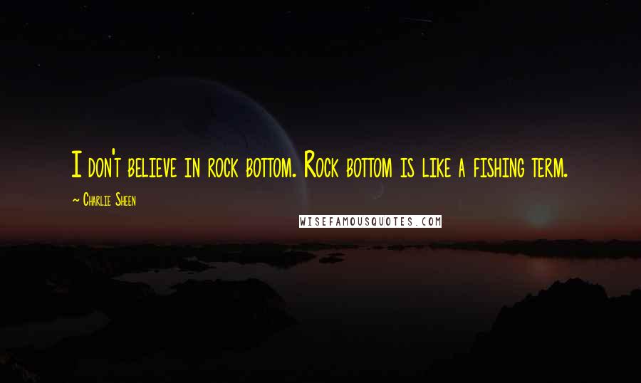 Charlie Sheen Quotes: I don't believe in rock bottom. Rock bottom is like a fishing term.