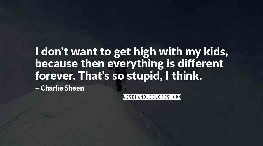 Charlie Sheen Quotes: I don't want to get high with my kids, because then everything is different forever. That's so stupid, I think.