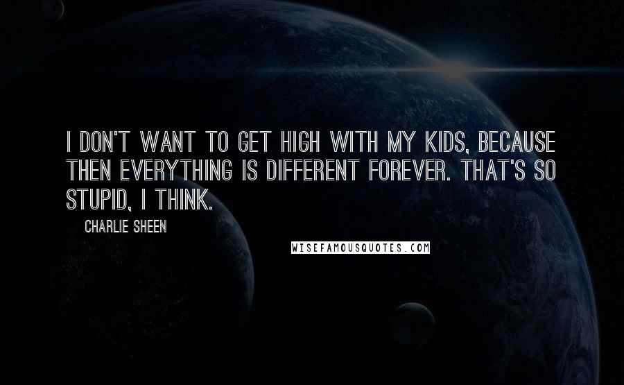 Charlie Sheen Quotes: I don't want to get high with my kids, because then everything is different forever. That's so stupid, I think.