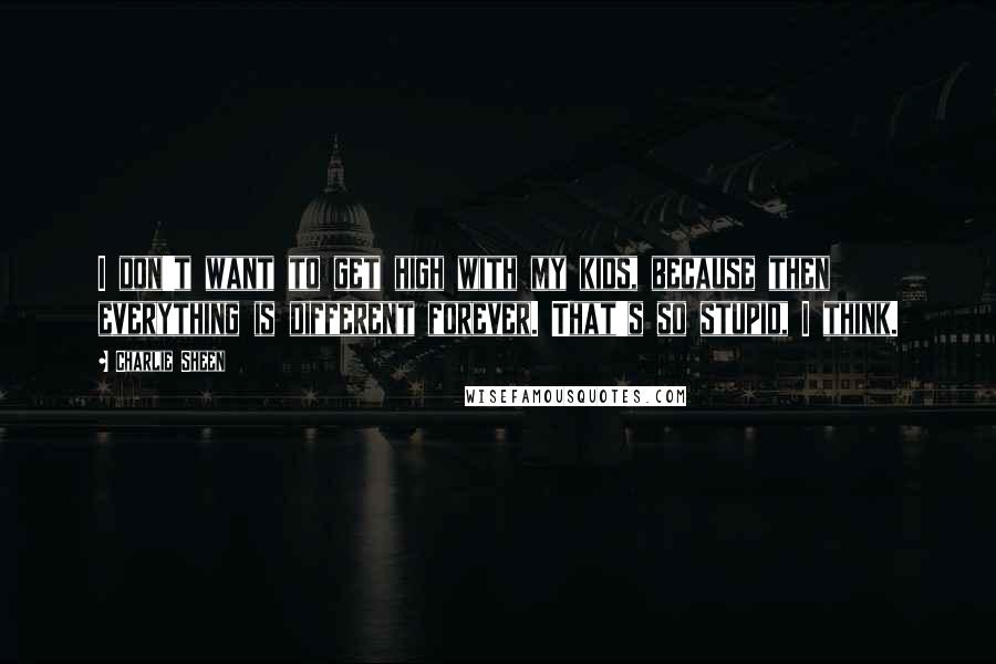 Charlie Sheen Quotes: I don't want to get high with my kids, because then everything is different forever. That's so stupid, I think.