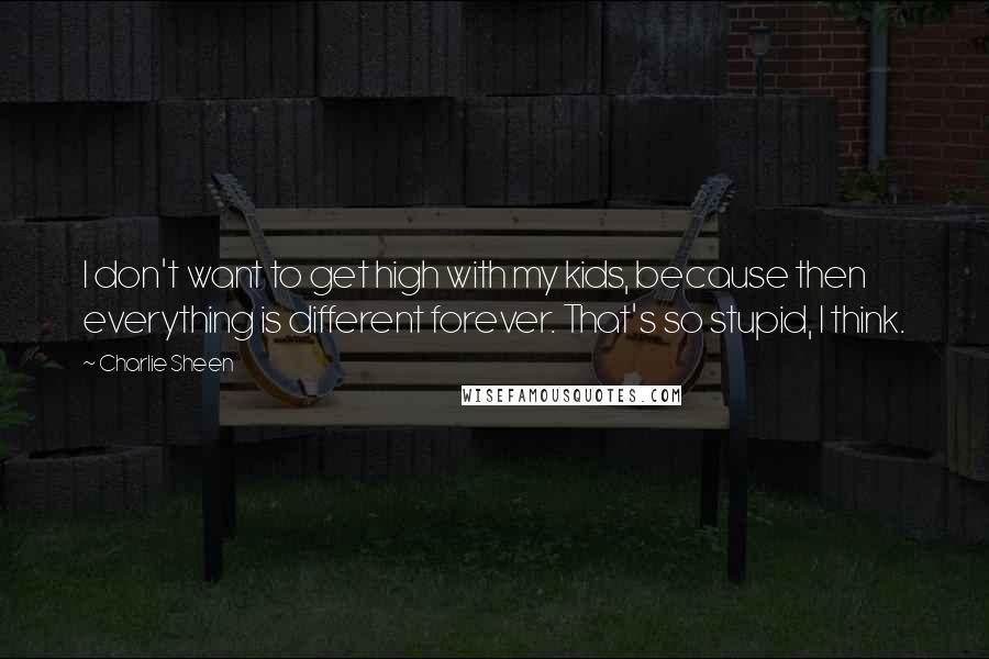 Charlie Sheen Quotes: I don't want to get high with my kids, because then everything is different forever. That's so stupid, I think.