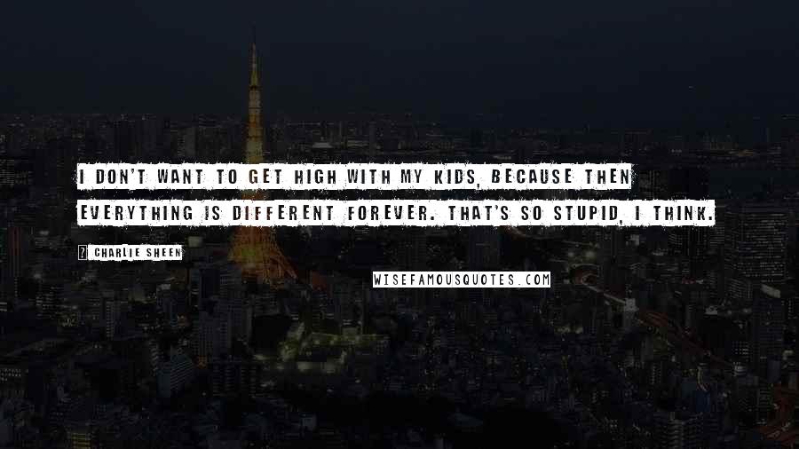 Charlie Sheen Quotes: I don't want to get high with my kids, because then everything is different forever. That's so stupid, I think.