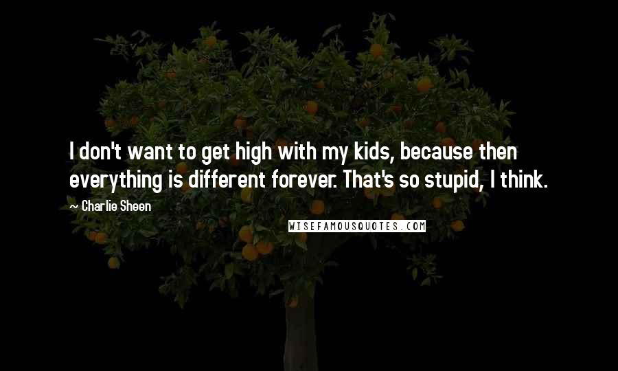 Charlie Sheen Quotes: I don't want to get high with my kids, because then everything is different forever. That's so stupid, I think.