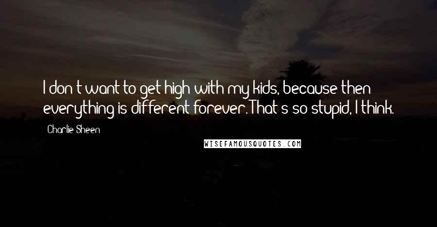 Charlie Sheen Quotes: I don't want to get high with my kids, because then everything is different forever. That's so stupid, I think.